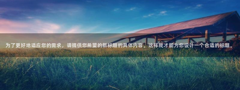 长江和记集团官网：为了更好地适应您的需求，请提供您希望的新标