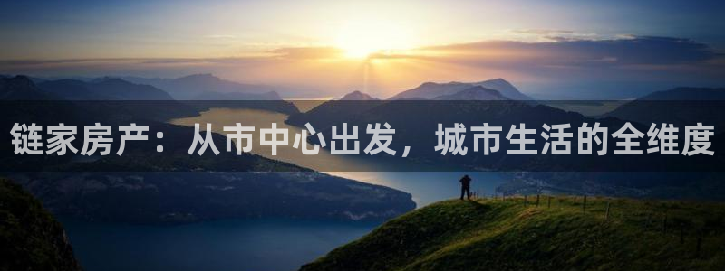 澳门和记 官网：链家房产：从市中心出发，城市生活的全维度