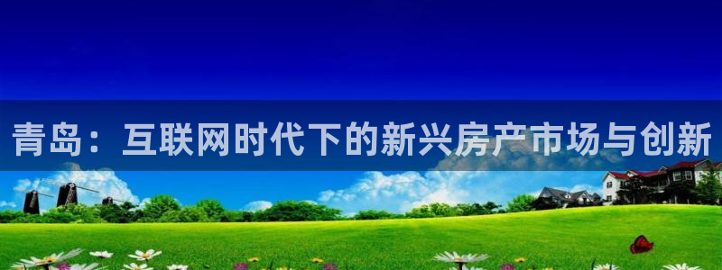 和记中国官网：青岛：互联网时代下的新兴房产市场与创新