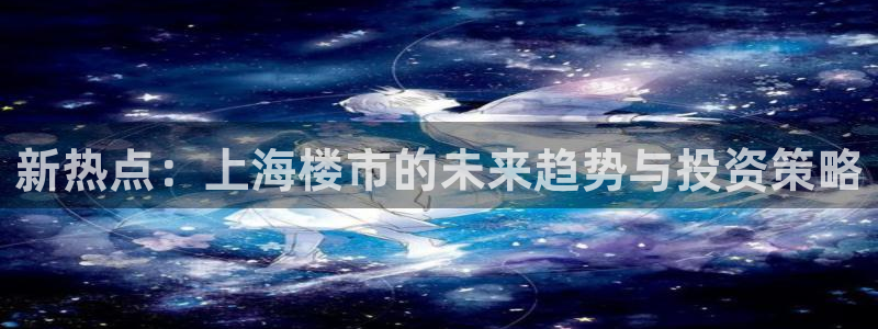 和记怡情官网电话：新热点：上海楼市的未来趋势与投资策略