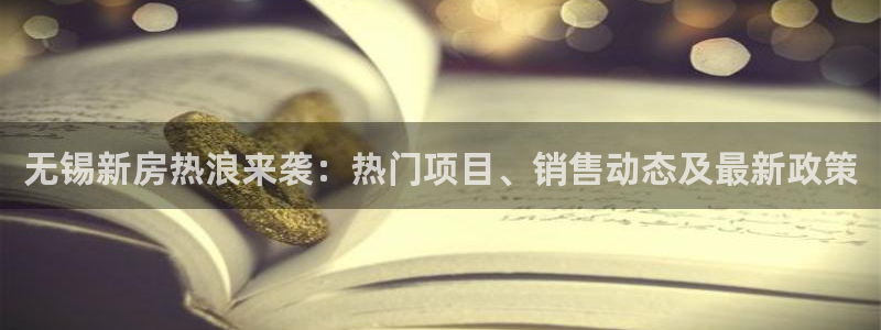 香港和记3电讯官网：无锡新房热浪来袭：热门项目、销售动态及最