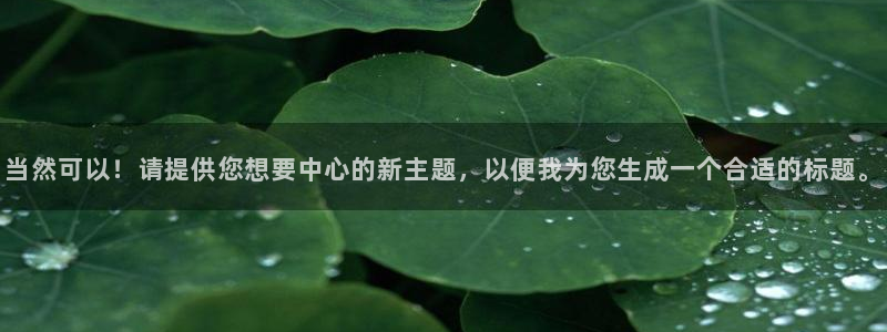 和记h188怡情官网：当然可以！请提供您想要中心的新主题，以