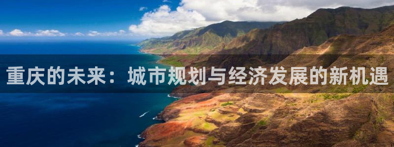 和记网开户官网：重庆的未来：城市规划与经济发展的新机遇
