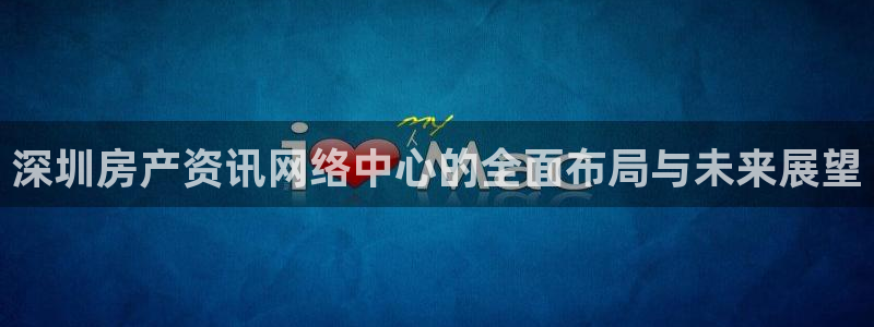 和记娱安全h88285官网：深圳房产资讯网络中心的全面布局与