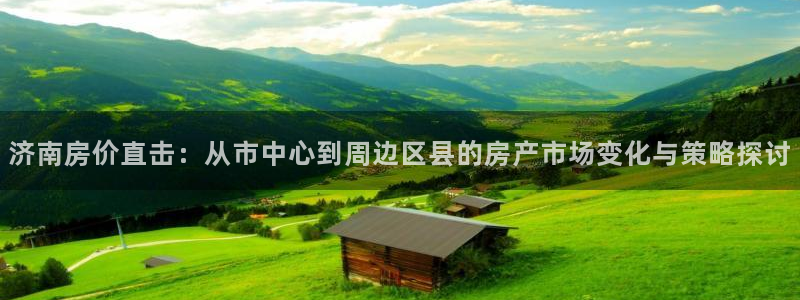香港和记官网：济南房价直击：从市中心到周边区县的房产市场变化