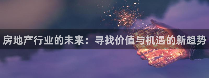 和记娱乐h8官网：房地产行业的未来：寻找价值与机遇的新趋势