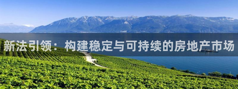 和记国际官网电话：新法引领：构建稳定与可持续的房地产市场