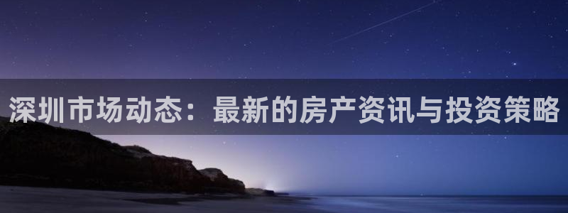 和记手机客户端官网：深圳市场动态：最新的房产资讯与投资策略