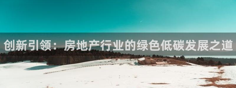 和记澳门官网：创新引领：房地产行业的绿色低碳发展之道