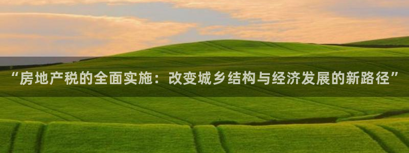 和记娱技精h88285官网：“房地产税的全面实施：改变城乡结