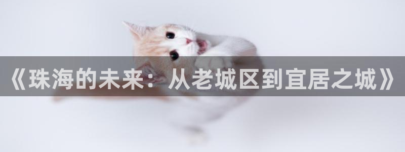 和记怡情视频官网：《珠海的未来：从老城区到宜居之城》