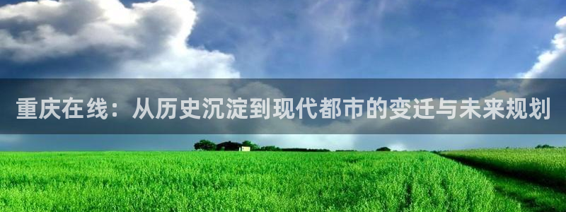 和记洋行官网：重庆在线：从历史沉淀到现代都市的变迁与未来规划