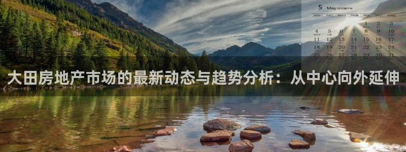 和记彩官网：大田房地产市场的最新动态与趋势分析：从中心向外延