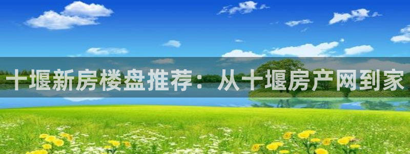 和生记官网：十堰新房楼盘推荐：从十堰房产网到家