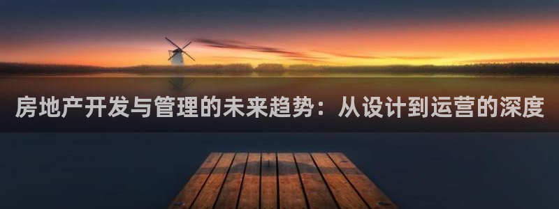 澳门和记官网娱乐场：房地产开发与管理的未来趋势：从设计到运营
