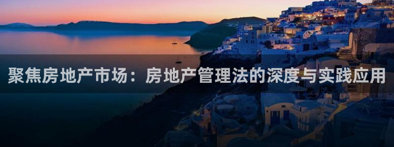 和记黄埔官网教育：聚焦房地产市场：房地产管理法的深度与实践应