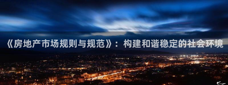 和记娱精湛h88285官网：《房地产市场规则与规范》：构建和