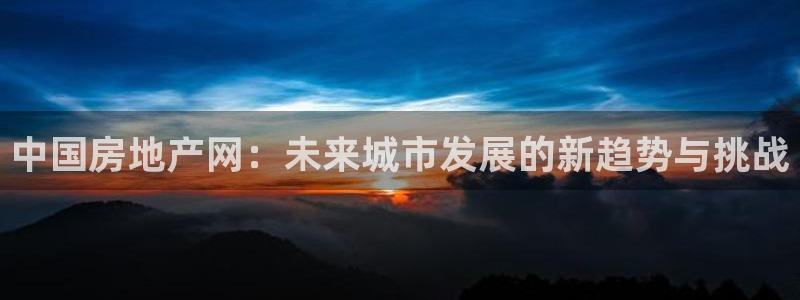 和记万佳国际家居城官网：中国房地产网：未来城市发展的新趋势与
