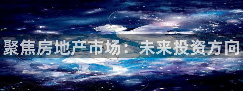 h88和记官网登录：聚焦房地产市场：未来投资方向