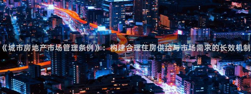 和记手机客户端官网：《城市房地产市场管理条例》：构建合理住房