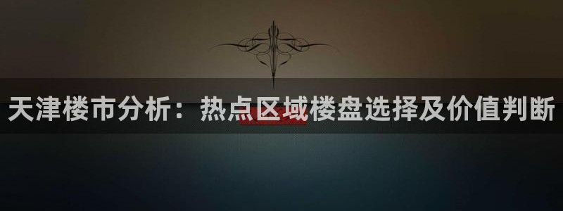 和记官网娱乐场：天津楼市分析：热点区域楼盘选择及价值判断