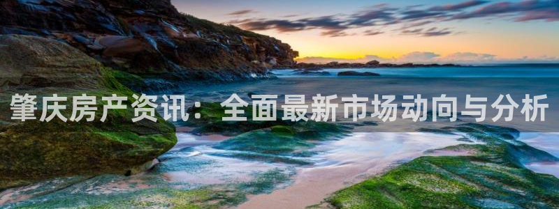 和记怡情h88官网：肇庆房产资讯：全面最新市场动向与分析