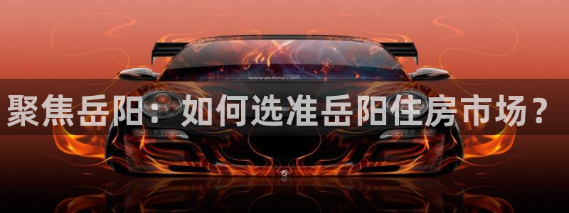 江苏和记伟业官网：聚焦岳阳：如何选准岳阳住房市场？