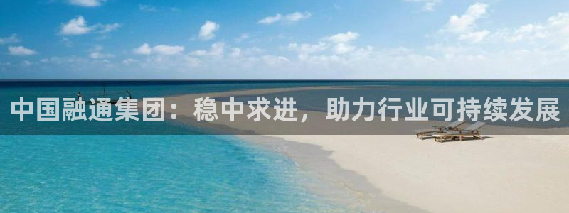 澳门和记官网娱乐场：中国融通集团：稳中求进，助力行业可持续发