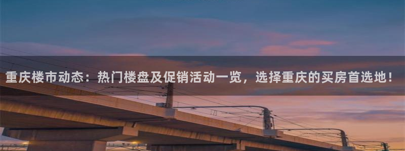 香港和记3台官网：重庆楼市动态：热门楼盘及促销活动一览，选择