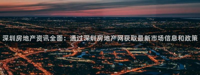 和记手游官网：深圳房地产资讯全面：通过深圳房地产网获取最新市