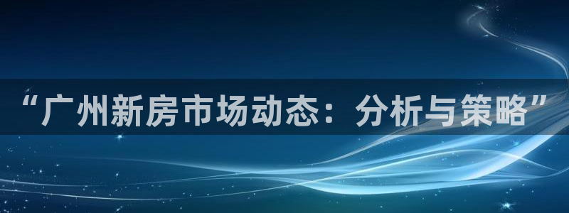 和记娱实惠h88285官网：“广州新房市场动态：分析与策略”