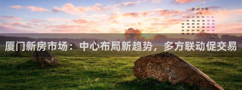 和记网开户官网：厦门新房市场：中心布局新趋势，多方联动促交易