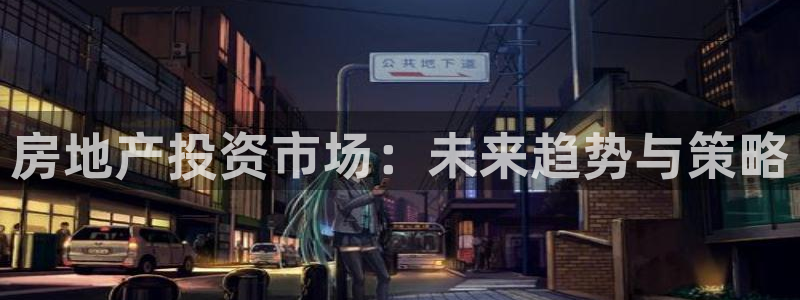 和记黄埔官网攻略：房地产投资市场：未来趋势与策略