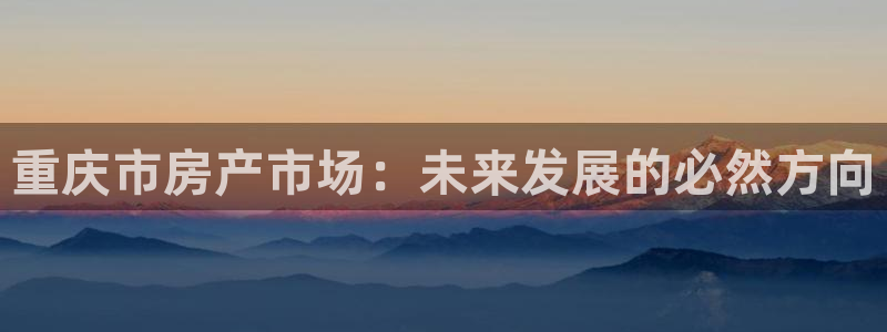 香港和记卡官网：重庆市房产市场：未来发展的必然方向