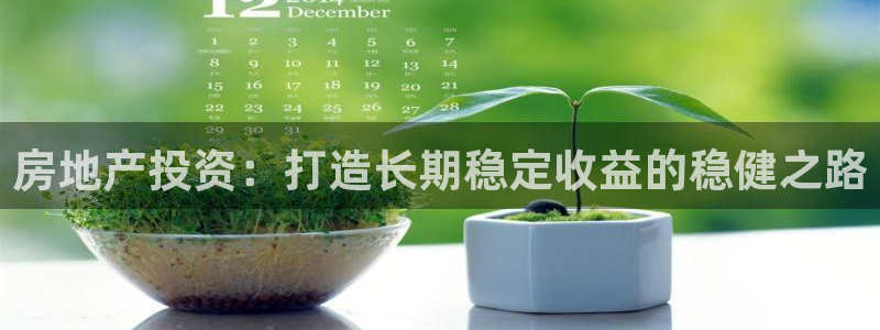 和记官网备用客户端：房地产投资：打造长期稳定收益的稳健之路