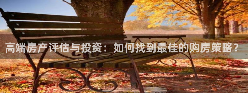 澳门和记电信官网：高端房产评估与投资：如何找到最佳的购房策略