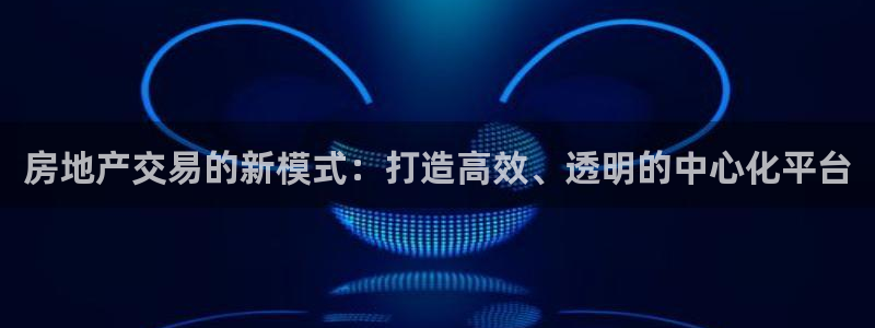 和记官网平台：房地产交易的新模式：打造高效、透明的中心化平台