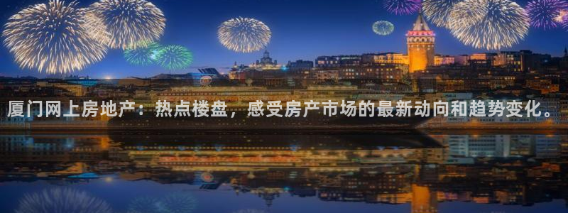 胡和记面官网：厦门网上房地产：热点楼盘，感受房产市场的最新动