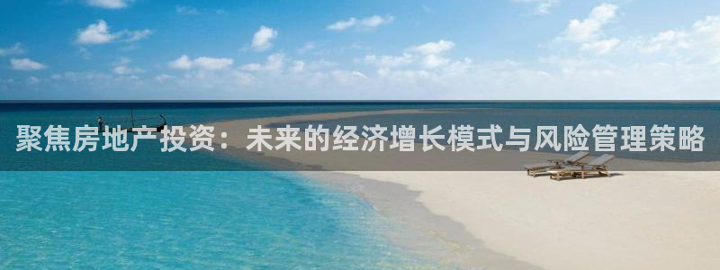 和记登录官网：聚焦房地产投资：未来的经济增长模式与风险管理策