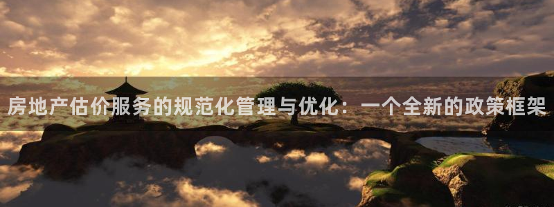 和记3电讯官网：房地产估价服务的规范化管理与优化：一个全新的