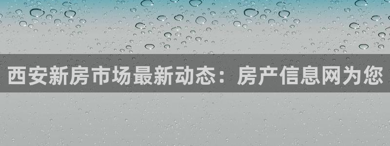 澳门3和记官网：西安新房市场最新动态：房产信息网为您