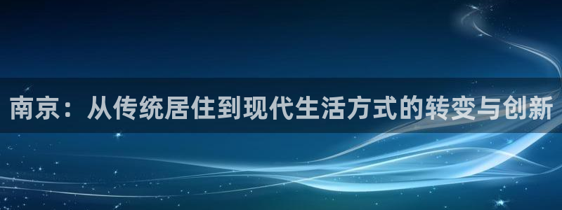 和记官网官网入口：南京：从传统居住到现代生活方式的转变与创新