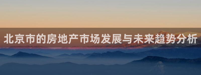 和记黄埔m 官网：北京市的房地产市场发展与未来趋势分析