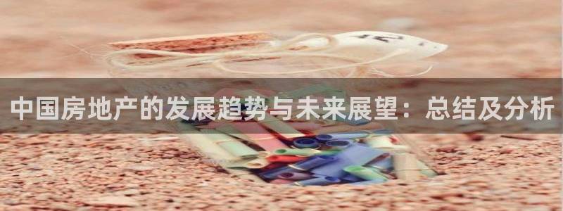 缅甸和记平台官网：中国房地产的发展趋势与未来展望：总结及分析