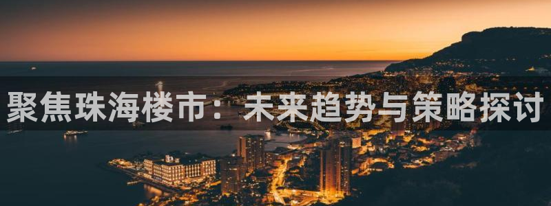 和记h88官网登陆：聚焦珠海楼市：未来趋势与策略探讨