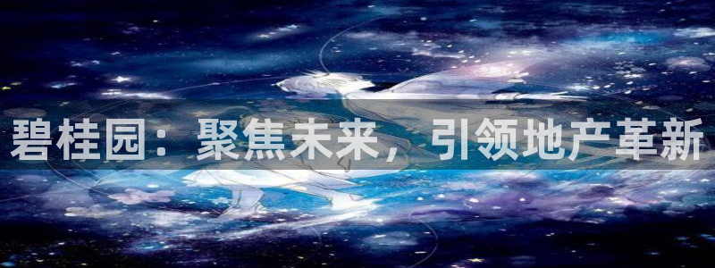 和木记手帕官网：碧桂园：聚焦未来，引领地产革新