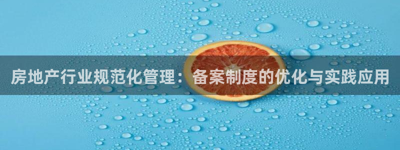 和记app官网登录：房地产行业规范化管理：备案制度的优化与实