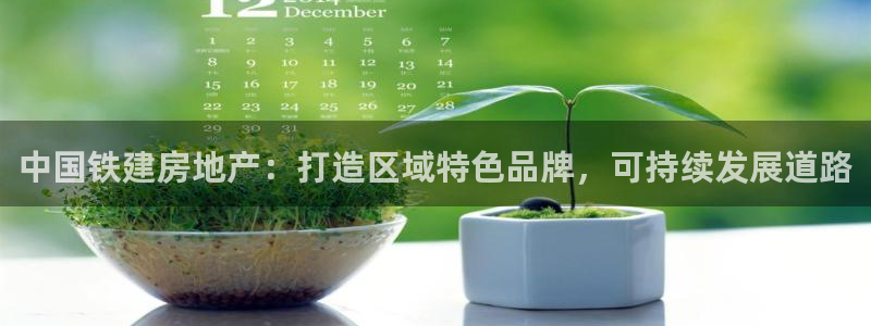 和记电讯澳门官网：中国铁建房地产：打造区域特色品牌，可持续发