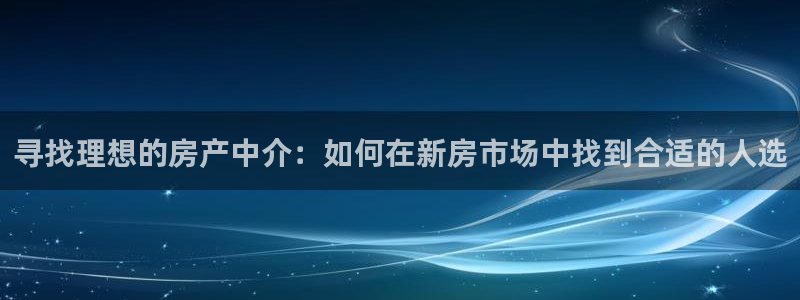 h88和记官网：寻找理想的房产中介：如何在新房市场中找到合适