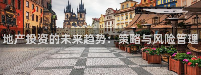 澳门和记平台官网：地产投资的未来趋势：策略与风险管理